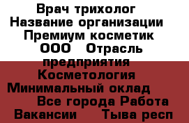 Врач-трихолог › Название организации ­ Премиум косметик, ООО › Отрасль предприятия ­ Косметология › Минимальный оклад ­ 40 000 - Все города Работа » Вакансии   . Тыва респ.